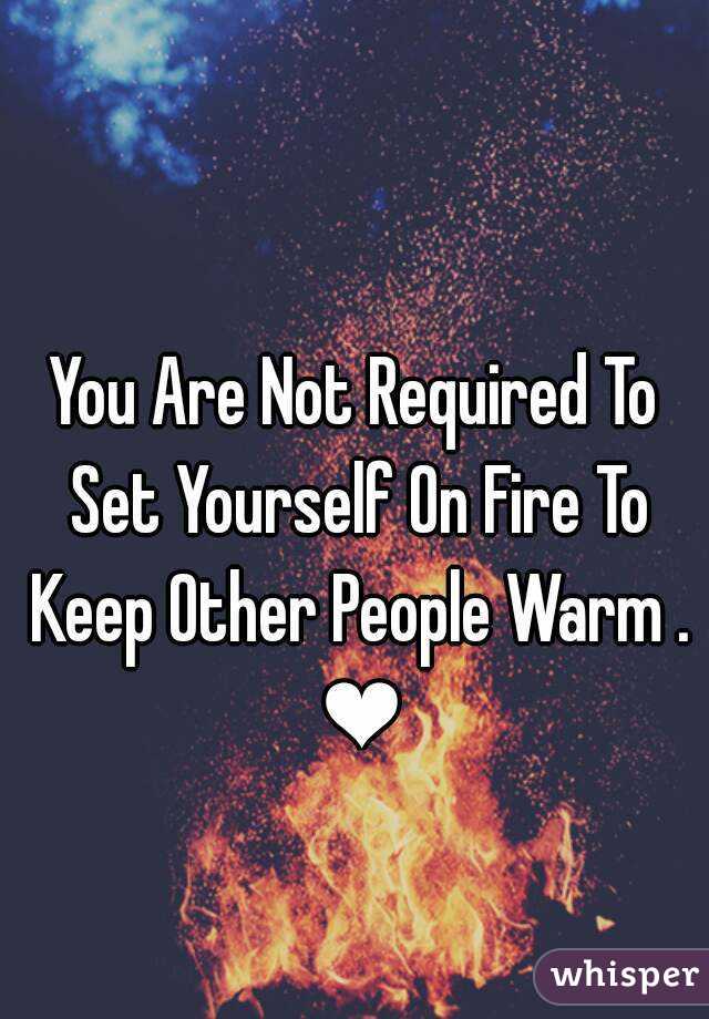 You Are Not Required To Set Yourself On Fire To Keep Other People Warm