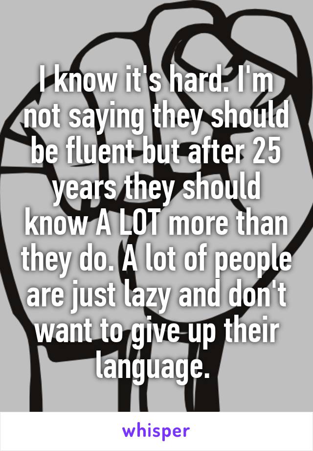 I know it's hard. I'm not saying they should be fluent but after 25 years they should know A LOT more than they do. A lot of people are just lazy and don't want to give up their language. 