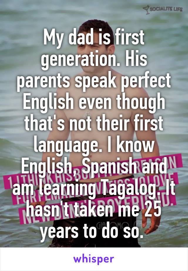 My dad is first generation. His parents speak perfect English even though that's not their first language. I know English, Spanish and am learning Tagalog. It hasn't taken me 25 years to do so. 