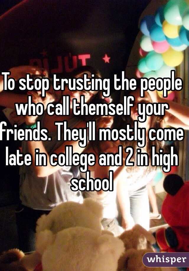 To stop trusting the people who call themself your friends. They'll mostly come late in college and 2 in high school