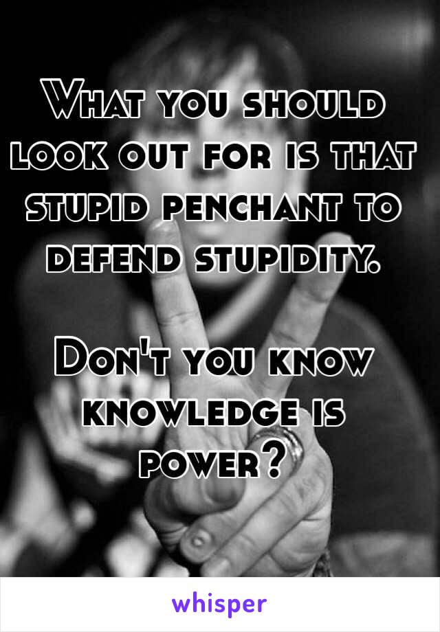 What you should look out for is that stupid penchant to defend stupidity. 

Don't you know knowledge is power?