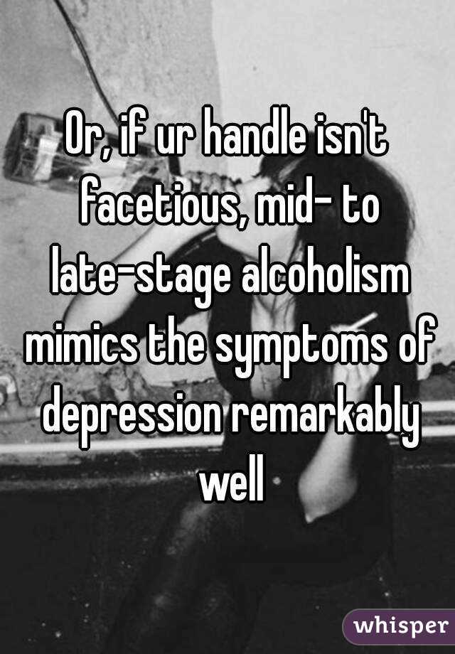Or, if ur handle isn't facetious, mid- to late-stage alcoholism mimics the symptoms of depression remarkably well