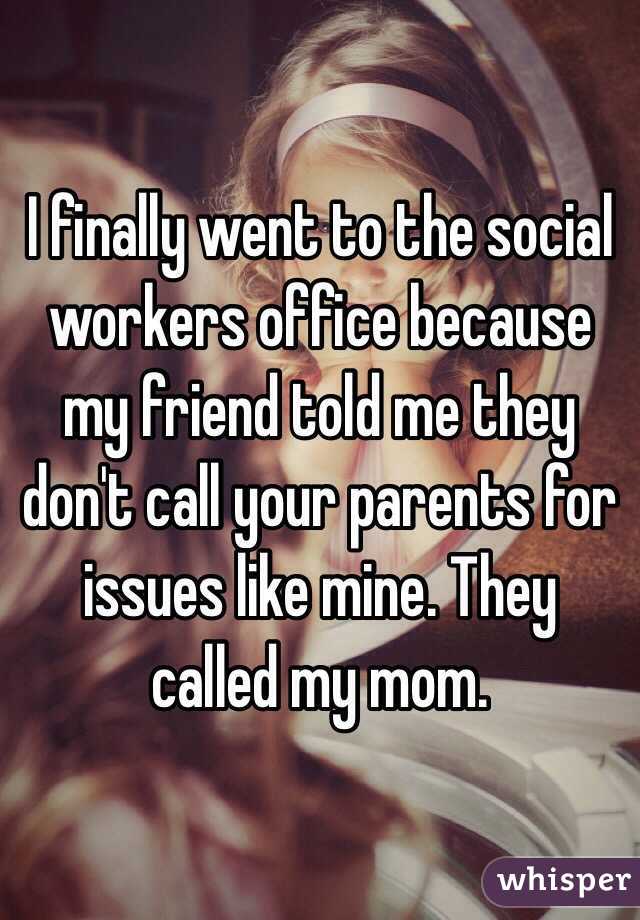 I finally went to the social workers office because my friend told me they don't call your parents for issues like mine. They called my mom. 