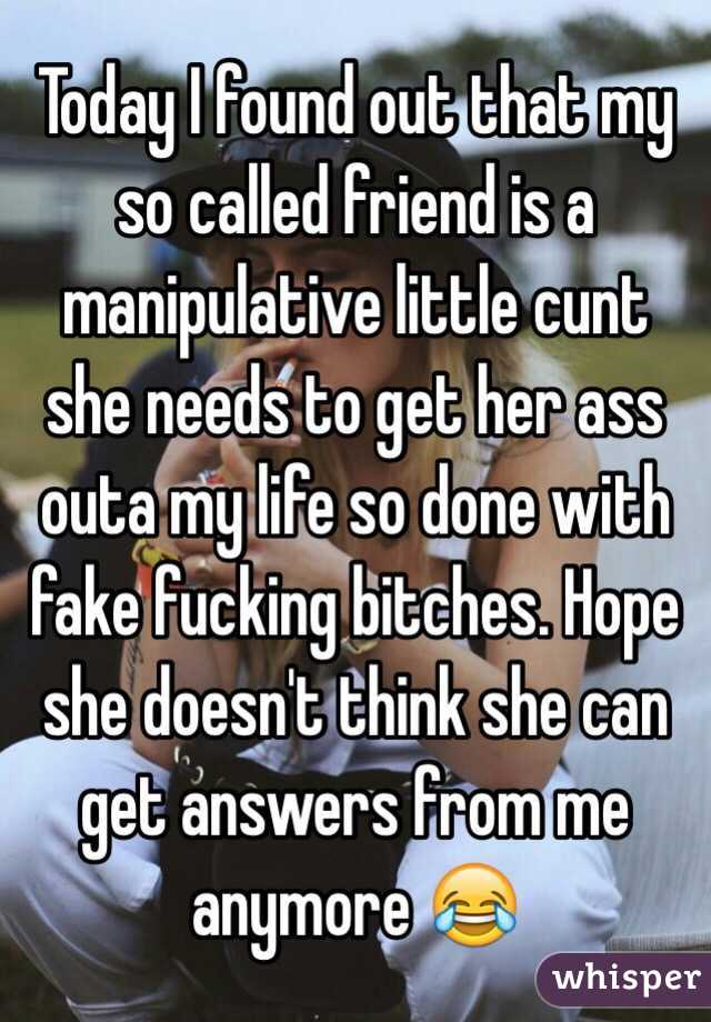 Today I found out that my so called friend is a manipulative little cunt she needs to get her ass outa my life so done with fake fucking bitches. Hope she doesn't think she can get answers from me anymore 😂 