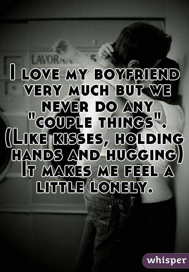 I love my boyfriend very much but we never do any "couple things".
(Like kisses, holding hands and hugging)
 It makes me feel a little lonely. 