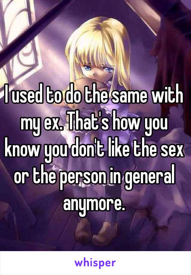I used to do the same with my ex. That's how you know you don't like the sex or the person in general anymore. 