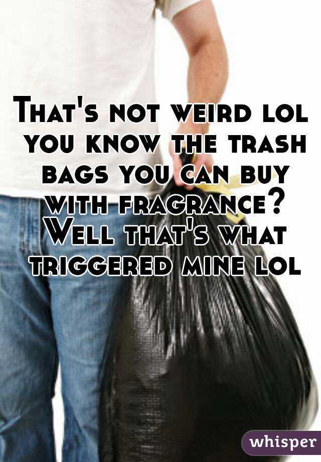 That's not weird lol you know the trash bags you can buy with fragrance? Well that's what triggered mine lol