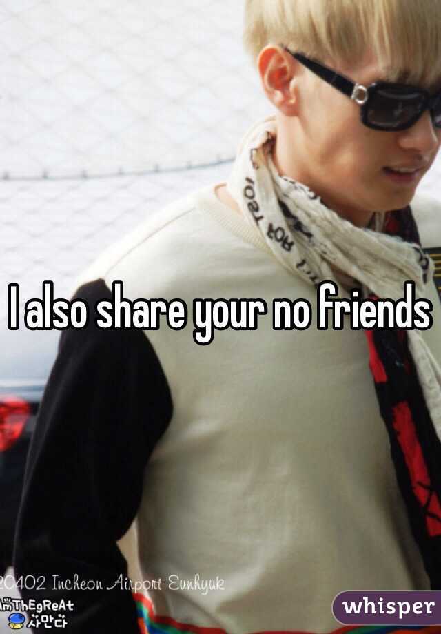 I also share your no friends
