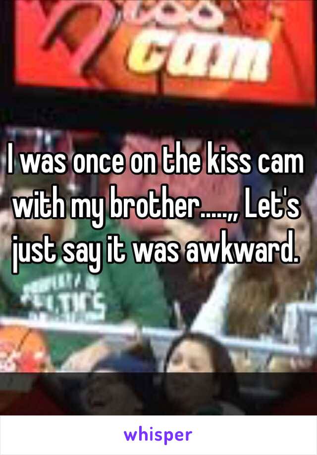 I was once on the kiss cam with my brother.....,, Let's just say it was awkward.