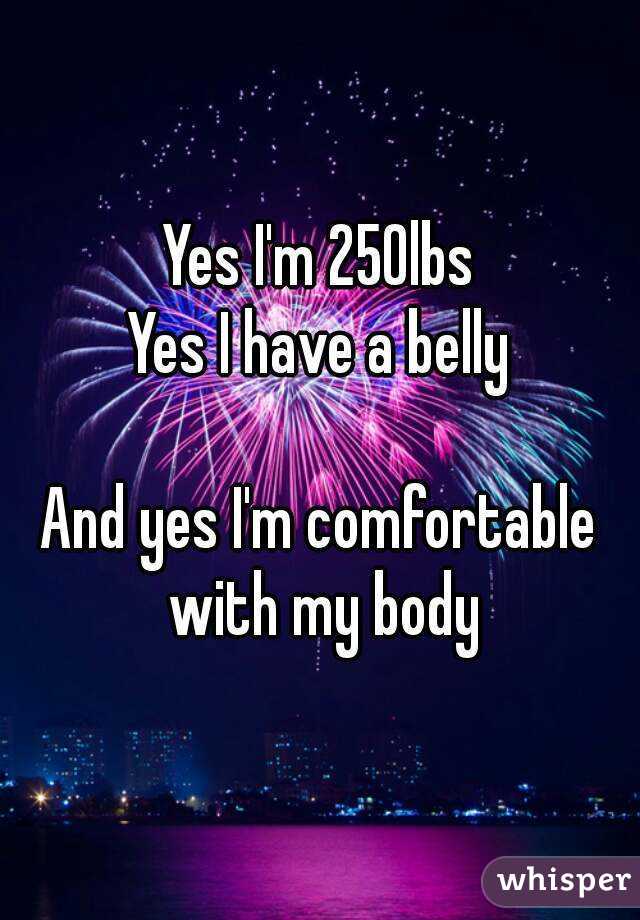 Yes I'm 250lbs
Yes I have a belly

And yes I'm comfortable with my body