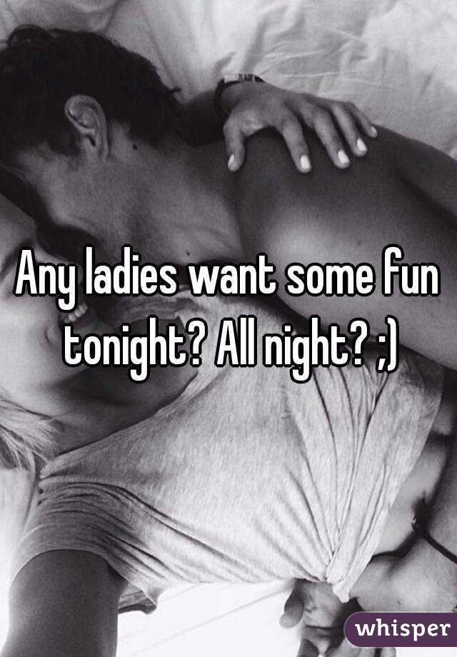 Any ladies want some fun tonight? All night? ;)