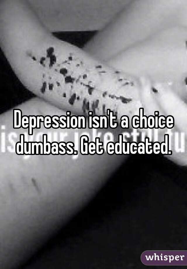 Depression isn't a choice dumbass. Get educated. 
