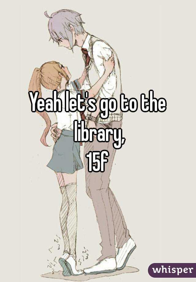 Yeah let's go to the library,
15f