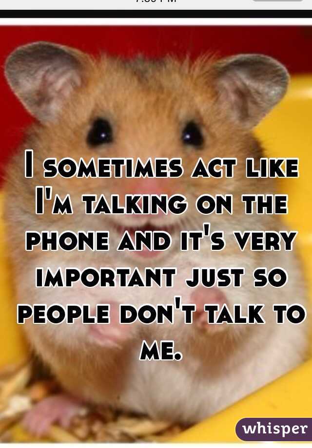 I sometimes act like I'm talking on the phone and it's very important just so people don't talk to me. 