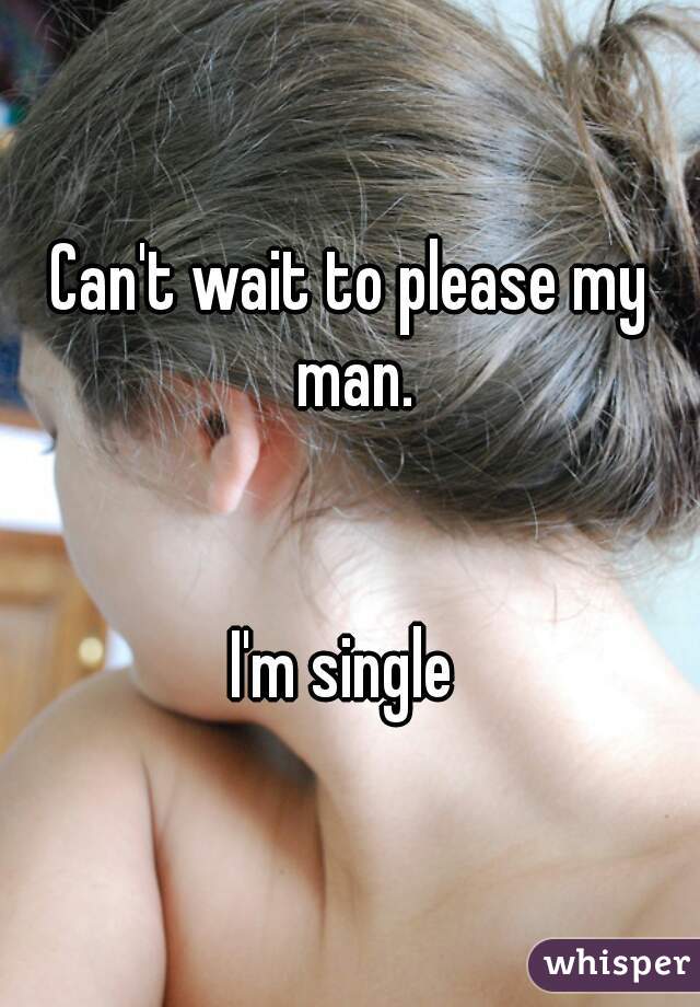 Can't wait to please my man.


I'm single 
