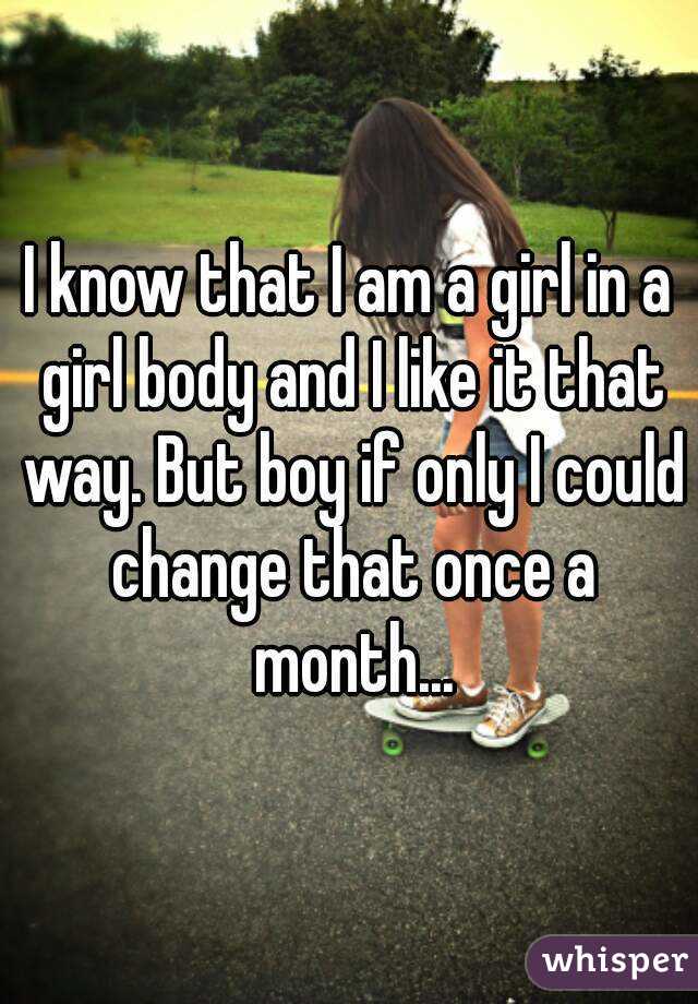 I know that I am a girl in a girl body and I like it that way. But boy if only I could change that once a month...