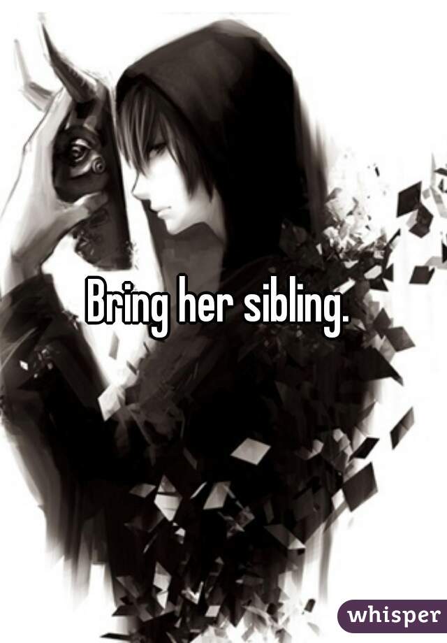 Bring her sibling. 