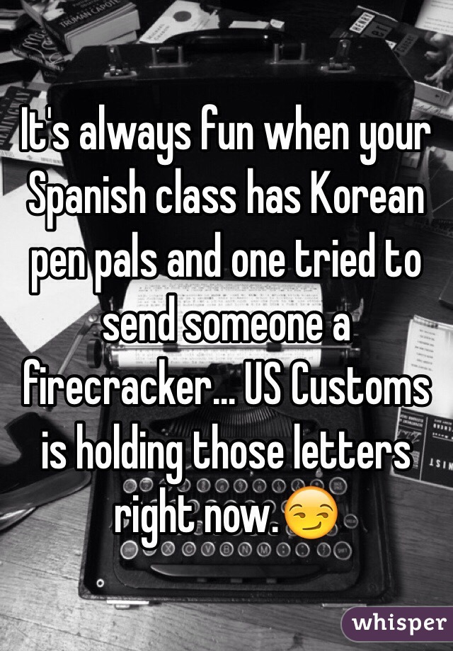 It's always fun when your Spanish class has Korean pen pals and one tried to send someone a firecracker... US Customs is holding those letters right now.😏