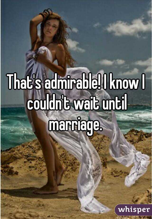 That's admirable! I know I couldn't wait until marriage. 