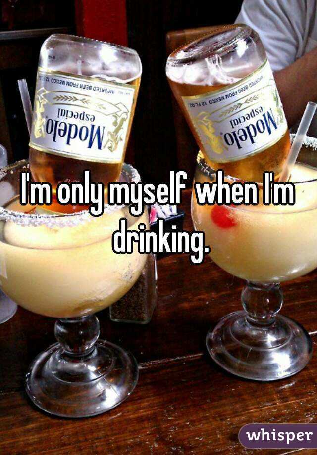 I'm only myself when I'm drinking.