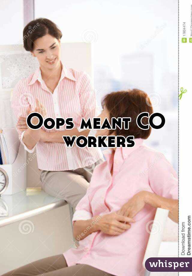 Oops meant CO workers