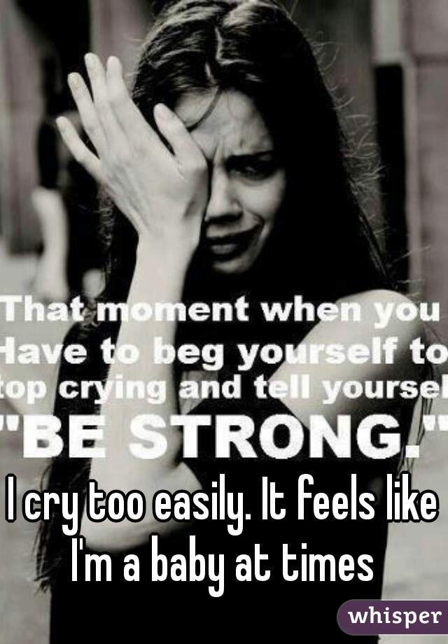 I cry too easily. It feels like I'm a baby at times 