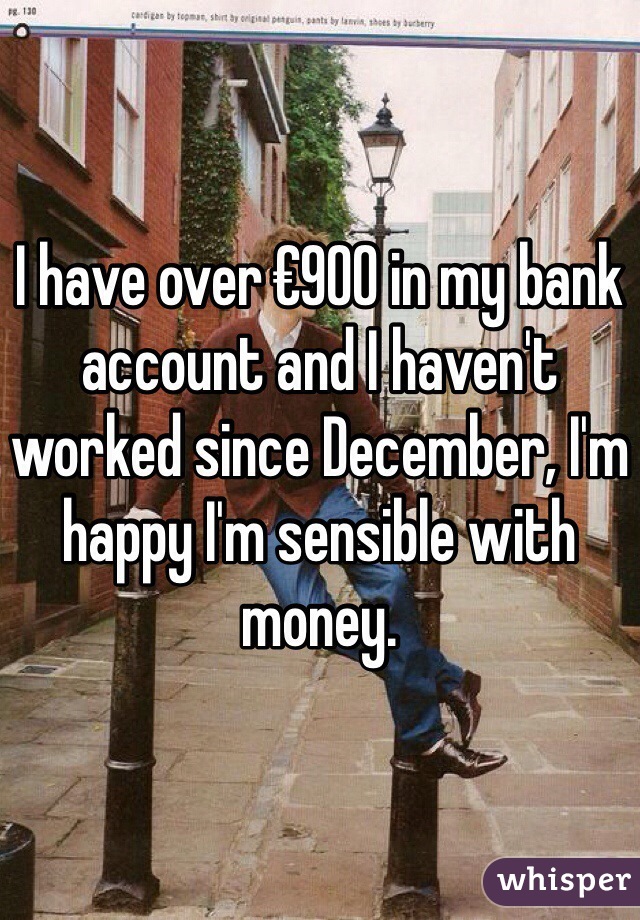I have over €900 in my bank account and I haven't worked since December, I'm happy I'm sensible with money.