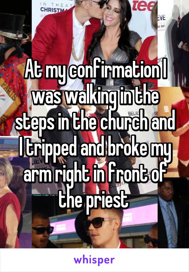 At my confirmation I was walking in the steps in the church and I tripped and broke my arm right in front of the priest 