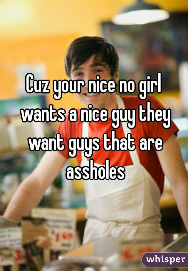 Cuz your nice no girl wants a nice guy they want guys that are assholes