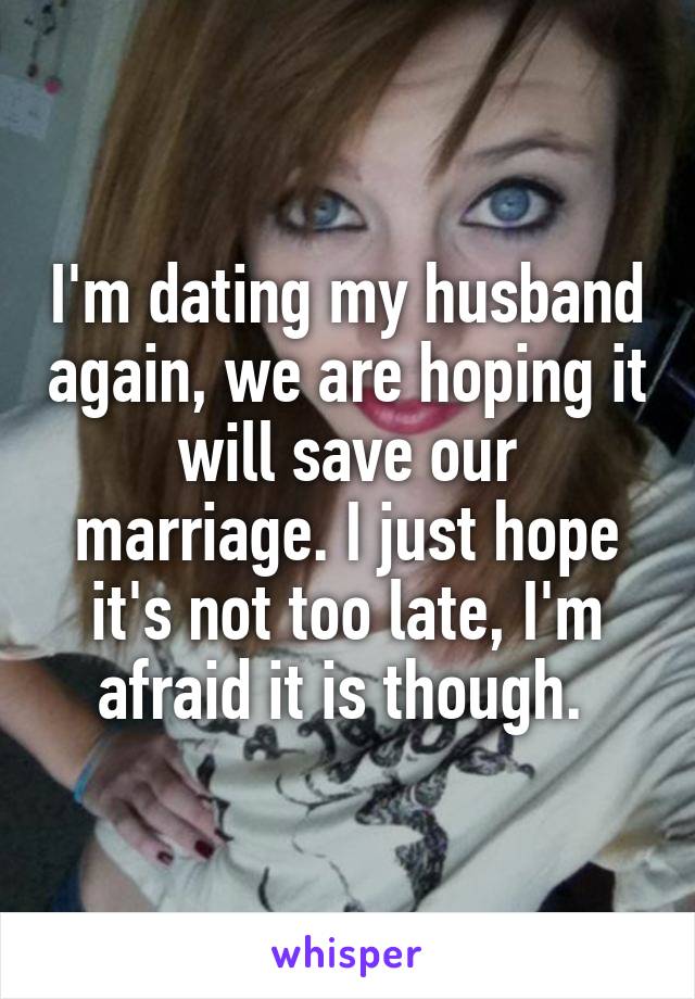I'm dating my husband again, we are hoping it will save our marriage. I just hope it's not too late, I'm afraid it is though. 