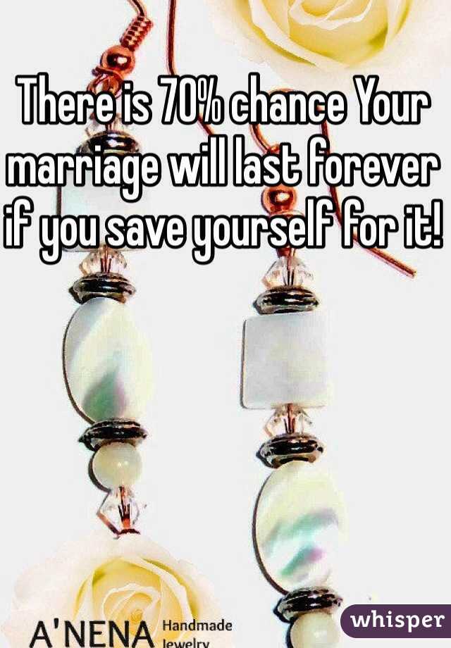 There is 70% chance Your marriage will last forever if you save yourself for it!