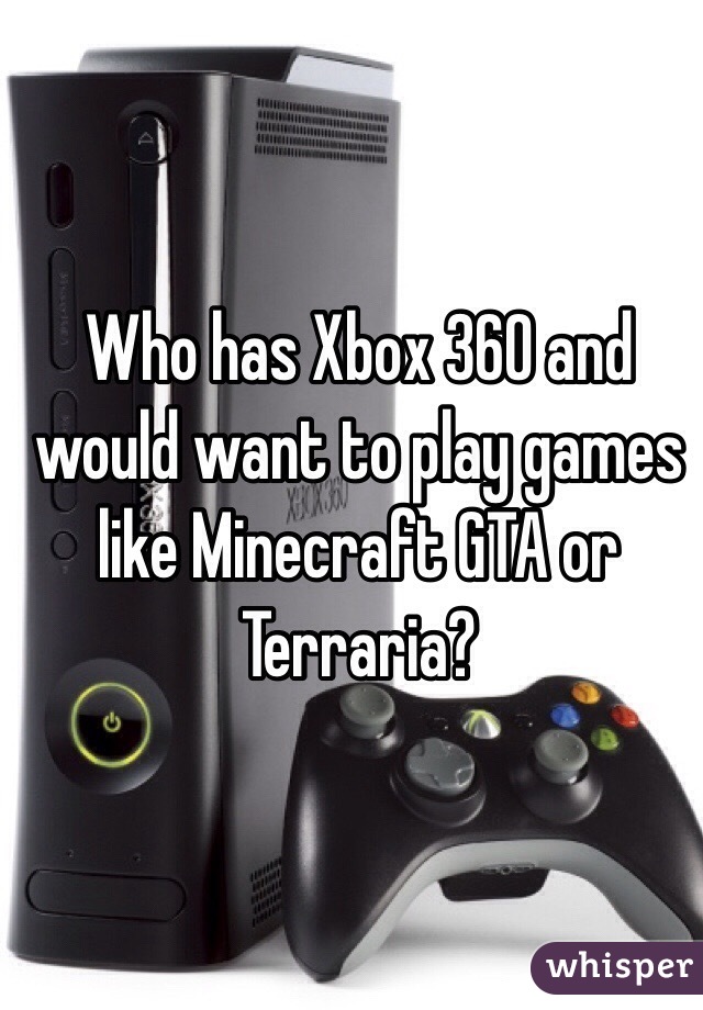 Who has Xbox 360 and would want to play games like Minecraft GTA or Terraria?
