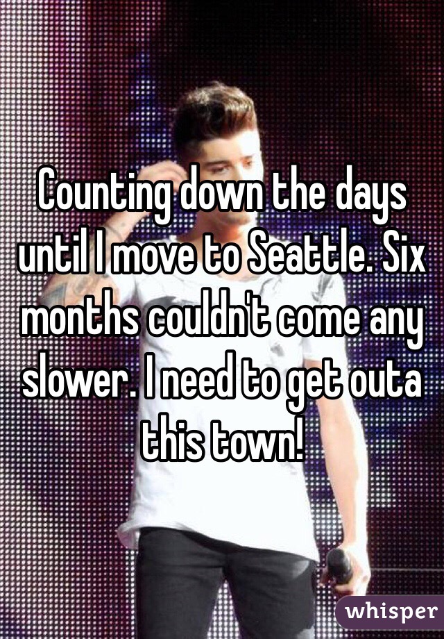 Counting down the days until I move to Seattle. Six months couldn't come any slower. I need to get outa this town! 