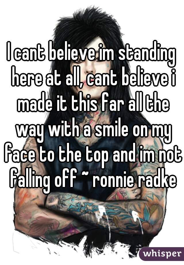 I cant believe im standing here at all, cant believe i made it this far all the way with a smile on my face to the top and im not falling off ~ ronnie radke
