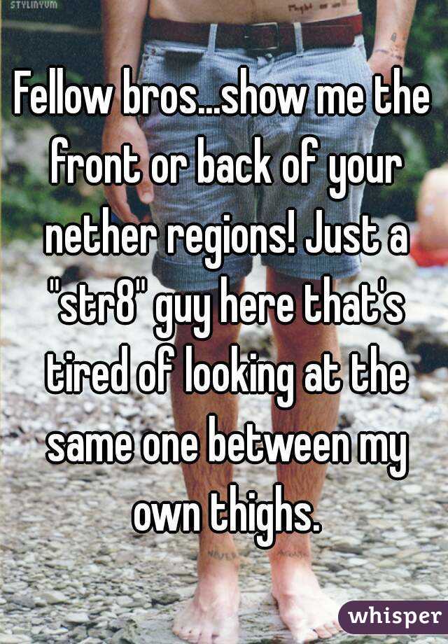 Fellow bros...show me the front or back of your nether regions! Just a "str8" guy here that's tired of looking at the same one between my own thighs.