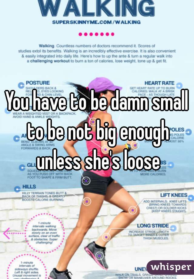 You have to be damn small to be not big enough unless she's loose