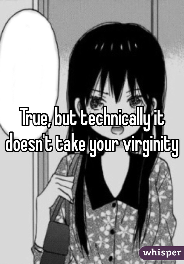 True, but technically it doesn't take your virginity