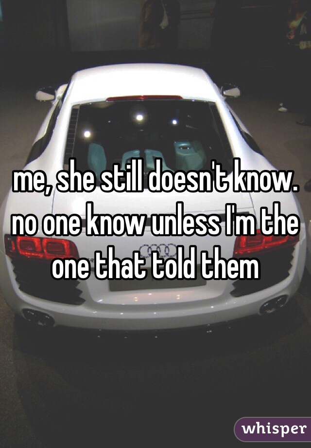 me, she still doesn't know. no one know unless I'm the one that told them