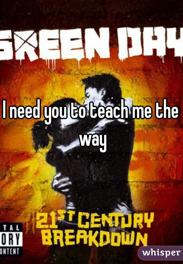 I need you to teach me the way