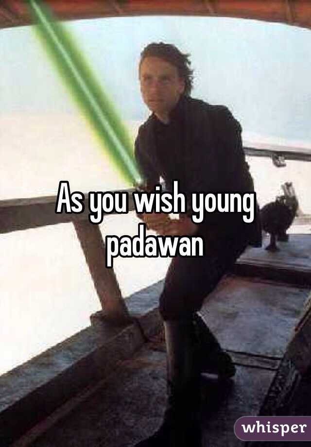 As you wish young padawan 