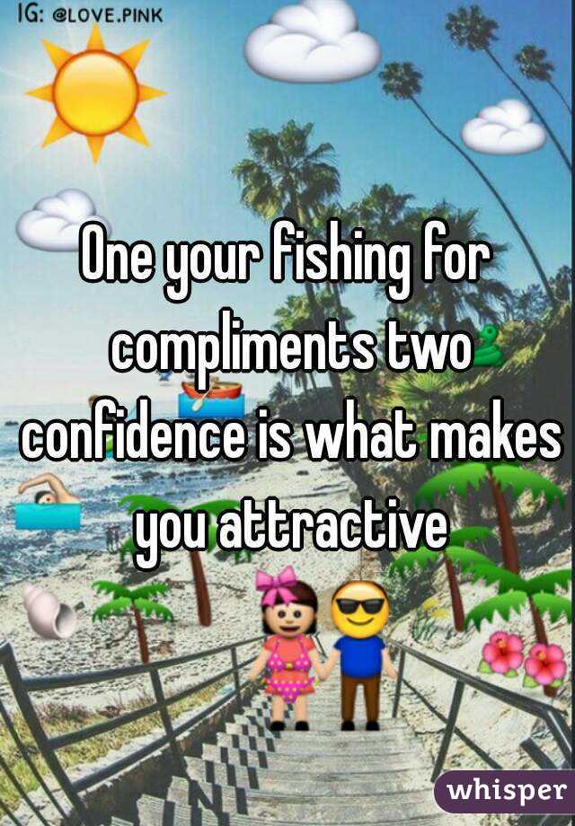 One your fishing for compliments two confidence is what makes you attractive