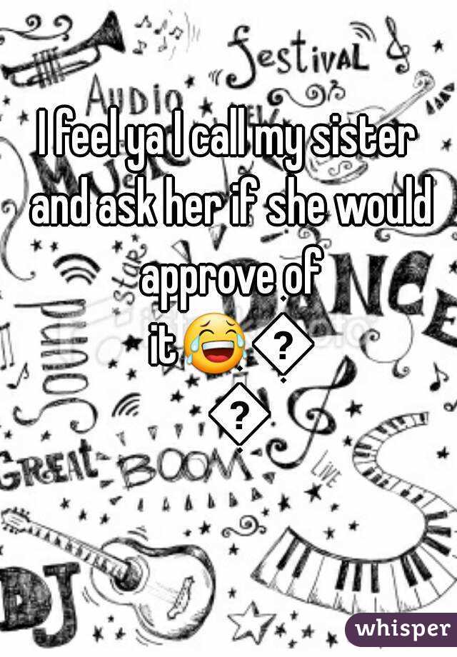 I feel ya I call my sister and ask her if she would approve of it😂😂😂