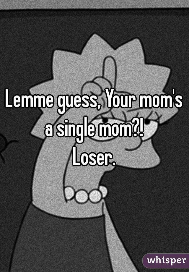 Lemme guess, Your mom's a single mom?! 
Loser.