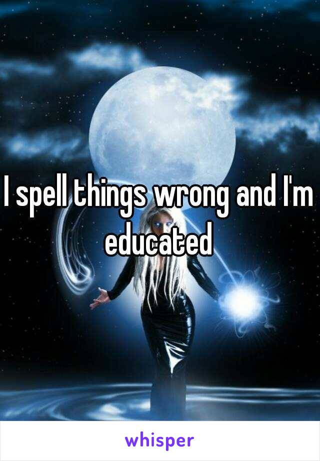 I spell things wrong and I'm educated 