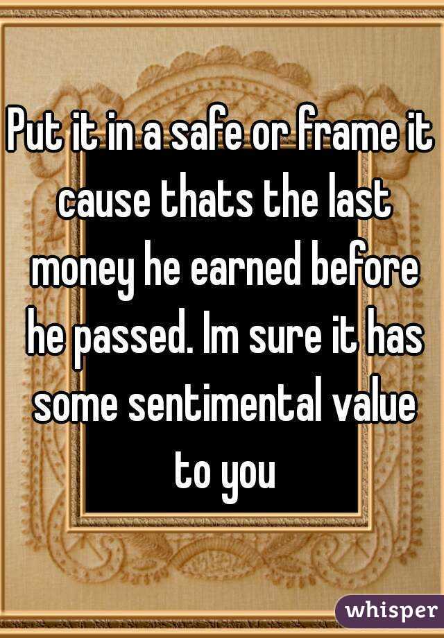 Put it in a safe or frame it cause thats the last money he earned before he passed. Im sure it has some sentimental value to you