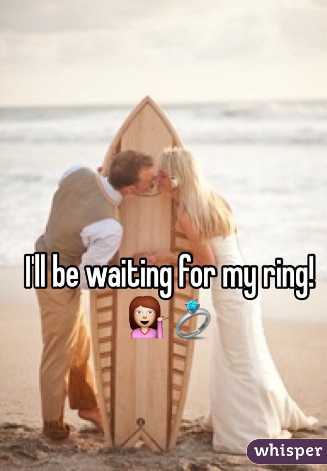 I'll be waiting for my ring! 💁💍