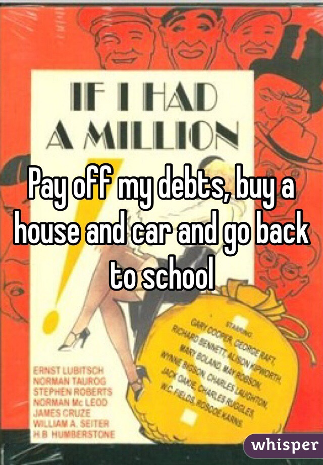 Pay off my debts, buy a house and car and go back to school