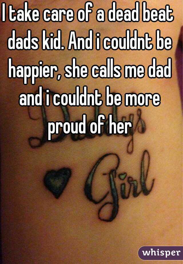 I take care of a dead beat dads kid. And i couldnt be happier, she calls me dad and i couldnt be more proud of her