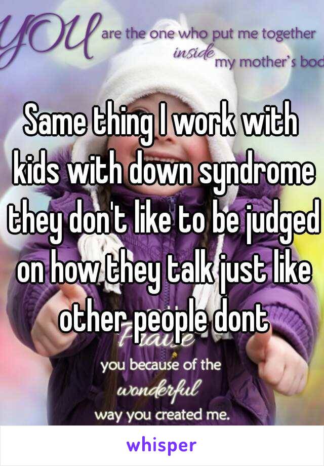 Same thing I work with kids with down syndrome they don't like to be judged on how they talk just like other people dont