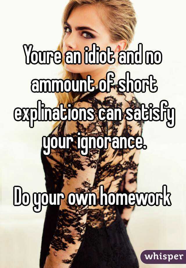 Youre an idiot and no ammount of short explinations can satisfy your ignorance.

Do your own homework